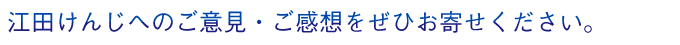 江田けんじへのご意見・ご感想をぜひお寄せください。