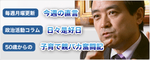 毎週月曜更新[今週の直言] 政治活動コラム[日々是好日] 50歳からの[子育て親バカ奮闘記]