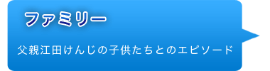 素顔・・・父親江田けんじの子供たちとのエピソード。