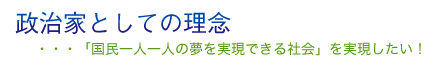 政治家としての理念・・・「国民一人一人の夢を実現できる社会」を実現したい！